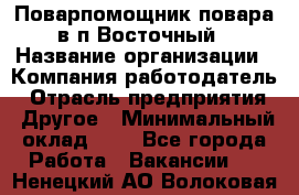 Поварпомощник повара в п.Восточный › Название организации ­ Компания-работодатель › Отрасль предприятия ­ Другое › Минимальный оклад ­ 1 - Все города Работа » Вакансии   . Ненецкий АО,Волоковая д.